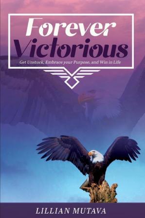 Forever Victorious: Get Unstuck Embrace Your Purpose and Win in Life