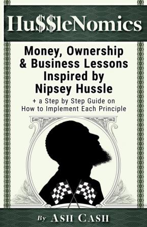 HussleNomics: Money Ownership & Business Lessons Inspired by Nipsey Hussle + a Step by Step Guide on How to Implement Each Principle