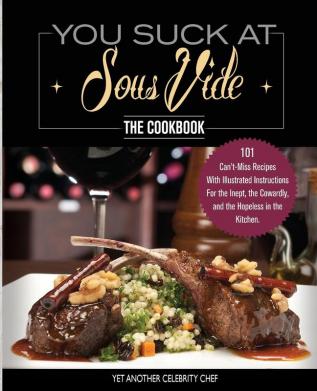 You Suck At Sous Vide! The Cookbook: 101 Can't-Miss Recipes With Illustrated Instructions For the Inept the Cowardly and the Hopeless in the Kitchen (Immersion Circulator)