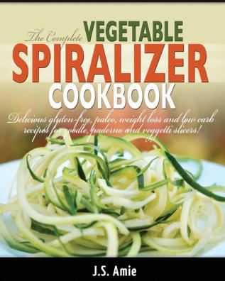 The Complete Vegetable Spiralizer Cookbook (Ed 2): Delicious Gluten-Free Paleo Weight Loss and Low Carb Recipes For Zoodle Paderno and Veggetti Slicers! (Spiral Vegetable Series) (Volume 3)