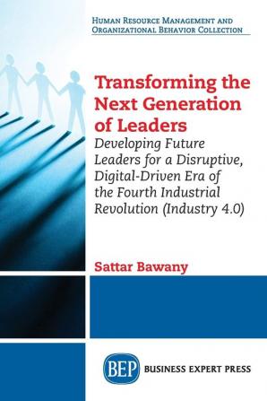 Transforming the Next Generation Leaders: Developing Future Leaders for a Disruptive Digital-Driven Era of the Fourth Industrial Revolution (Industry 4.0)