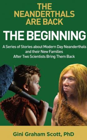 The Neanderthals Are Back: The Beginning: A Series of Stories about Modern Day Neanderthals and their New Families After Two Scientists Bring Them Back