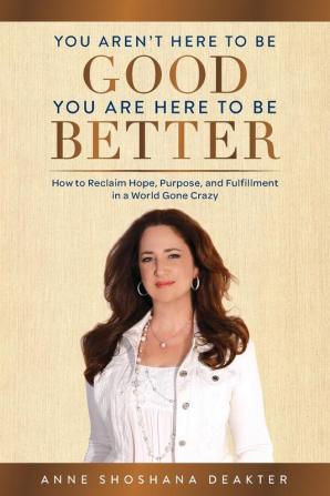 You Aren't Here To Be Good You Are Here To Be Better: How to Reclaim Hope Purpose and Fulfillment in a World Gone Crazy