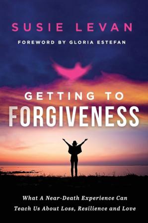 Getting To Forgiveness: What A Near-Death Experience Can Teach Us About Loss Resilience and Love