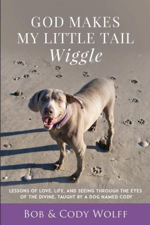 God Makes My Little Tail Wiggle: Lessons Of Love Life And Seeing Through The Eyes Of The Divine Taught By A Dog Named Cody: 1