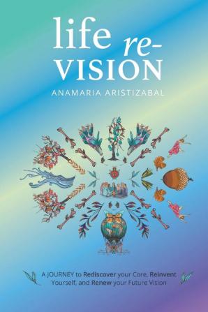 Life Re-Vision: A Journey to Rediscover Your Core Reinvent Yourself and Renew Your Future Vision