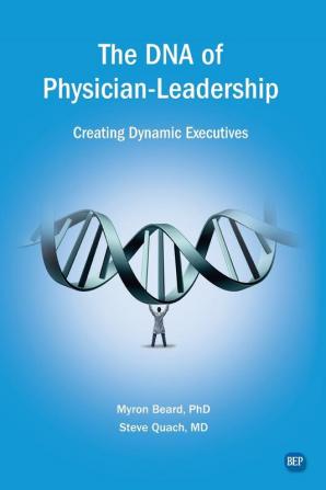 The DNA of Physician Leadership: Creating Dynamic Executives (Issn)