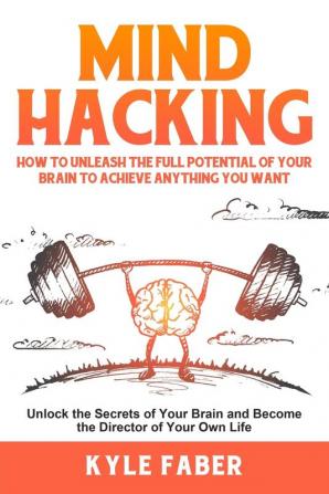 Mind Hacking: How to Unleash the Full Potential of Your Brain to Achieve Anything You Want: Unlock the Secrets of Your Brain and Become the Director of Your Own Life