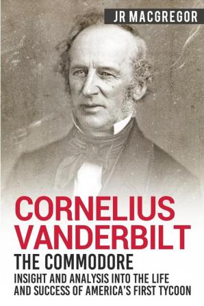 Cornelius Vanderbilt - The Commodore: Insight and Analysis Into the Life and Success of America's First Tycoon: 5 (Business Biographies and Memoirs - Titans of Indus)