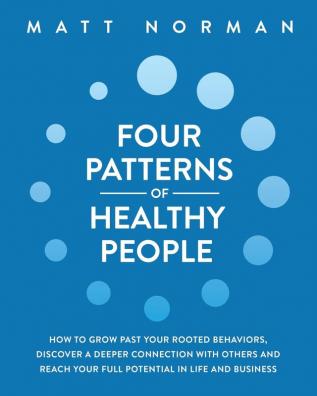 Four Patterns of Healthy People: How to Grow Past Your Rooted Behaviors Discover a Deeper Connection with Others and Reach Your Full Potential in Life and Business