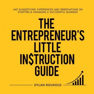 The Entrepreneur's Little Instruction Guide: 449 Suggestions experiences and observations on starting and managing a successful business