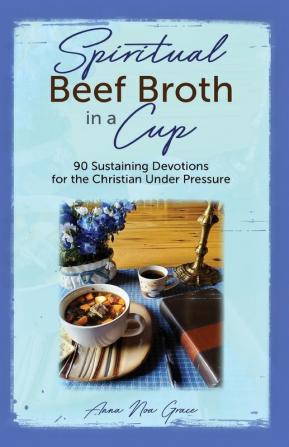 Spiritual Beef Broth in a CUP: 90 Sustaining Devotions for the Christian Under Pressure