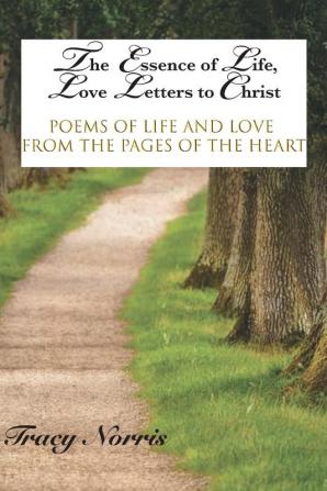 The Essence of Life Love Letters to Christ: Poems of Life and Love from the Pages of the Heart