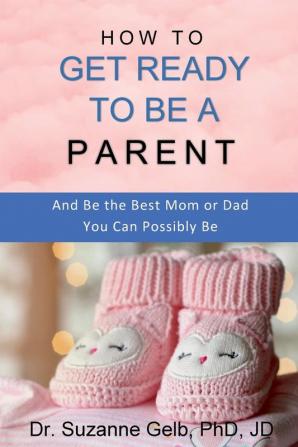 How to Get Ready to Be a Parent-And Be The Best Mom Or Dad You Can Possibly Be (The Life Guide)