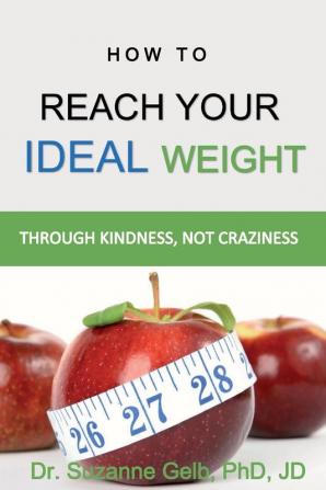 How To Reach Your Ideal Weight: Through Kindness Not Craziness (The Life Guide)