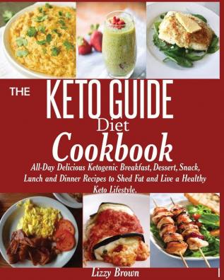 THE KETO GUIDE Diet Cookbook: All-Day Delicious Ketogenic Breakfast Dessert Snack Lunch and Dinner Recipes to Shed Fat and Live a Healthy Keto Lifestyle.