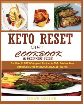 Keto-Reset Diet Cookbook (a Beginner's Guide): Top New 21 DAYS Ketogenic Recipes to Help Achieve Your Optimum Metabolism and Shred Fat Forever.