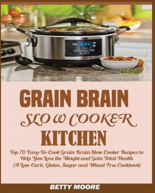 Grain Brain Slow Cooker Kitchen: Top 70 Easy-To-Cook Grain Brain Slow Cooker Recipes to Help You Lose the Weight and Gain Total Health (A Low-Carb Gluten Sugar and Wheat Free Cookbook)