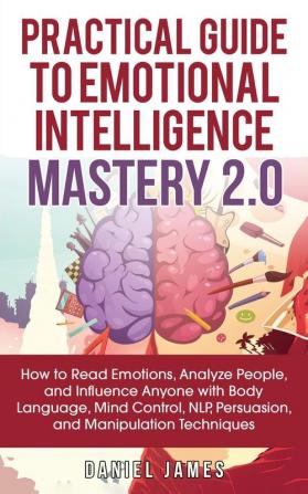 Practical Guide to Emotional Intelligence Mastery 2.0: How to Read Emotions Analyze People and Influence Anyone with Body Language Mind Control NLP Persuasion and Manipulation Techniques