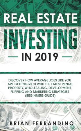 Real Estate Investing in 2019: Discover How Average Joes Like You are Getting Rich with the Latest Rental Property Wholesaling Development Flipping and Marketing Strategies (Beginners Guide)