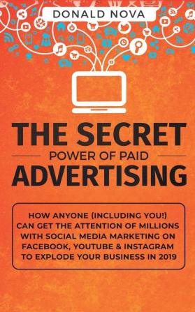 The Secret Power of Paid Advertising: How Anyone (Including You!) Can Get the Attention of Millions with Social Media Marketing on Facebook YouTube & Instagram to Explode Your Business in 2019