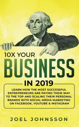 10X Your Business in 2019: Learn How the Most Successful Entrepreneurs are Paying their Way to the Top and Scaling their Personal Brands with Social Media Marketing on Facebook YouTube & Instagram