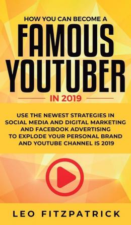 How YOU can become a Famous YouTuber in 2019: Use the Newest Strategies in Social Media and Digital Marketing and Facebook Advertising to Explode your Personal Brand and YouTube Channel is 2019