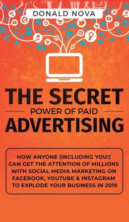 The Secret Power of Paid Advertising: How Anyone (Including You!) Can Get the Attention of Millions with Social Media Marketing on Facebook YouTube & Instagram to Explode Your Business in 2019