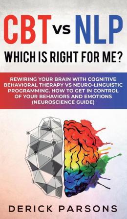 CBT vs NLP: Which is right for me?: Rewiring Your Brain with Cognitive Behavioral Therapy vs Neuro-linguistic Programming. How to Get in Control of Your Behaviors and Emotions (Neuroscience Guide)