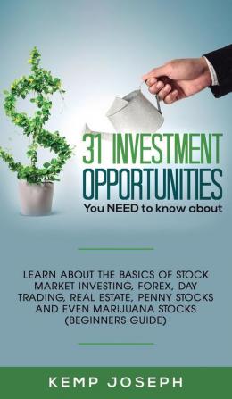 31 Investment Opportunities You NEED to know about: Learn about the basics of stock market investing forex day trading Real Estate penny stocks and even marijuana stocks (Beginners Guide)