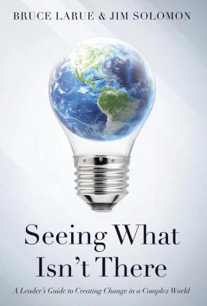 Seeing What Isn't There: A Leader's Guide To Creating Change In A Complex World