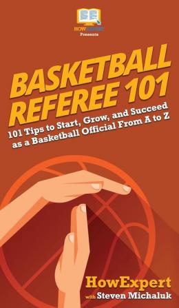 Basketball Referee 101: 101 Tips to Start Grow and Succeed as a Basketball Official From A to Z