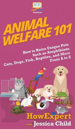 Animal Welfare 101: How to Raise Unique Pets Such as Amphibians Cats Dogs Fish Reptiles and More From A to Z