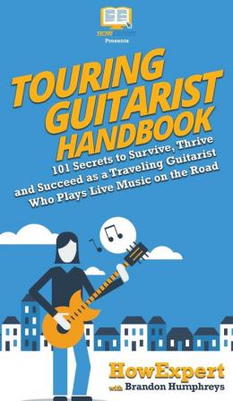 Touring Guitarist Handbook: 101 Secrets to Survive Thrive and Succeed as a Traveling Guitarist Who Plays Live Music on the Road