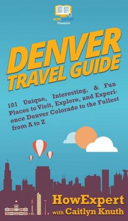 Denver Travel Guide: 101 Unique Interesting & Fun Places to Visit Explore and Experience Denver Colorado to the Fullest from A to Z