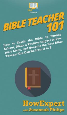 Bible Teacher 101: How to Teach the Bible in Sunday School Make a Positive Impact in People's Lives and Become the Best Bible Teacher You Can Be From A to Z