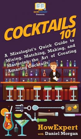 Cocktails 101: A Mixologist's Quick Guide to Mixing Matching Making and Mastering the Art of Creating Amazing Cocktails