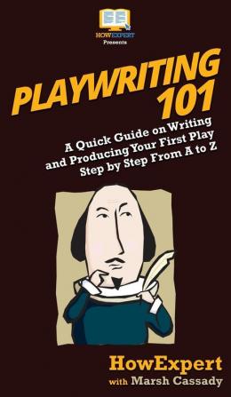 Playwriting 101: A Quick Guide on Writing and Producing Your First Play Step by Step From A to Z