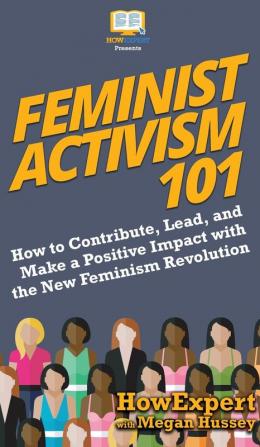 Feminist Activism 101: How to Contribute Lead and Make a Positive Impact with the New Feminism Revolution