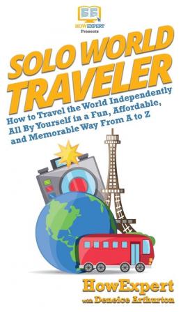 Solo World Traveler: How to Travel the World Independently All By Yourself in a Fun Affordable and Memorable Way From A to Z