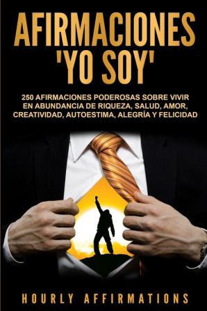 Afirmaciones Yo soy: 250 afirmaciones poderosas sobre vivir en abundancia de riqueza salud amor creatividad autoestima alegría y felicidad