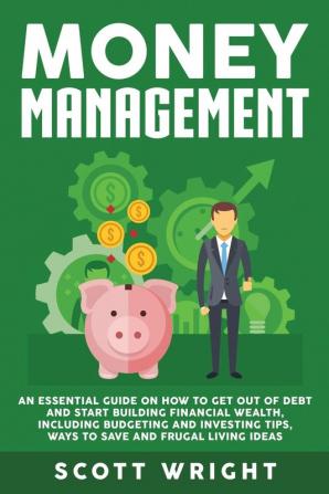 Money Management: An Essential Guide on How to Get out of Debt and Start Building Financial Wealth Including Budgeting and Investing Tips Ways to Save and Frugal Living Ideas