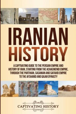 Iranian History: A Captivating Guide to the Persian Empire and History of Iran Starting from the Achaemenid Empire through the Parthian Sasanian and Safavid Empire to the Afsharid and Qajar Dynasty