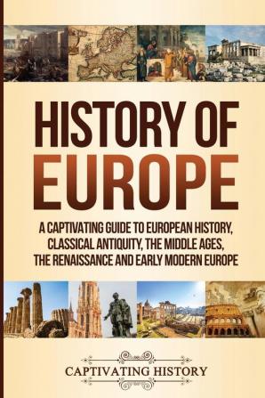 History of Europe: A Captivating Guide to European History Classical Antiquity The Middle Ages The Renaissance and Early Modern Europe