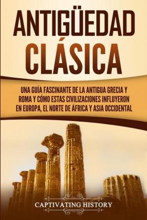 Antigüedad Clásica: Una guía fascinante de la antigua Grecia y Roma y cómo estas civilizaciones influyeron en Europa el norte de África y Asia occidental