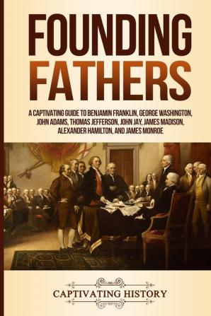 Founding Fathers: A Captivating Guide to Benjamin Franklin George Washington John Adams Thomas Jefferson John Jay James Madison Alexander Hamilton and James Monroe