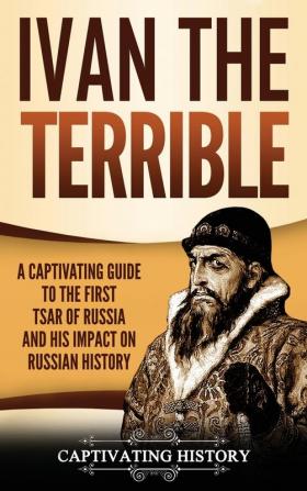 Ivan the Terrible: A Captivating Guide to the First Tsar of Russia and His Impact on Russian History