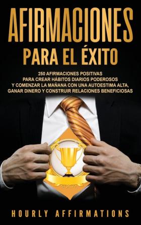 Afirmaciones para el éxito: 250 afirmaciones positivas para crear hábitos diarios poderosos y comenzar la mañana con una autoestima alta ganar dinero y construir relaciones beneficiosas