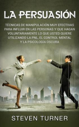 La Persuasión: Técnicas de manipulación muy efectivas para influir en las personas y que hagan voluntariamente lo que usted quiere utilizando la PNL el control mental y la psicología oscura