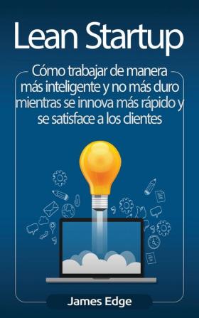 Lean Startup: Cómo trabajar de manera más inteligente y no más duro mientras se innova más rápido y se satisface a los clientes